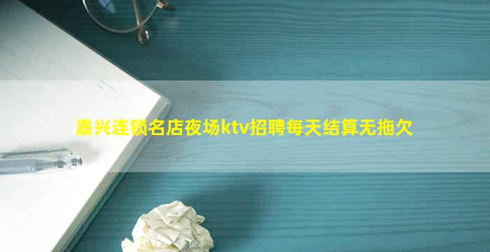 嘉兴连锁名店夜场ktv招聘每天结算无拖欠